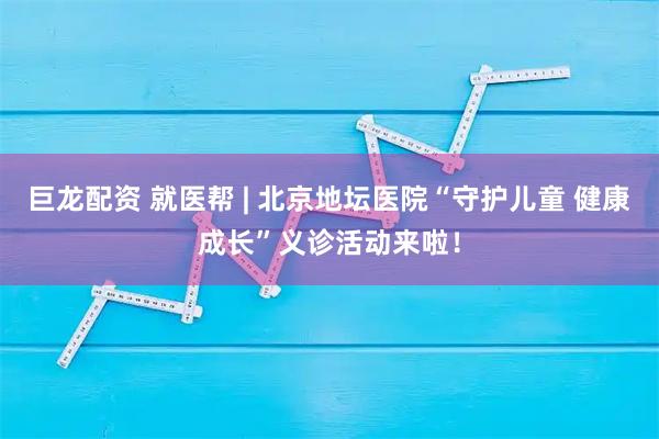 巨龙配资 就医帮 | 北京地坛医院“守护儿童 健康成长”义诊活动来啦！