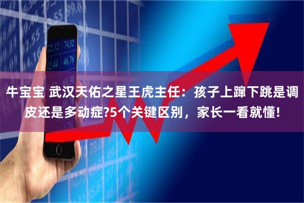 牛宝宝 武汉天佑之星王虎主任：孩子上蹿下跳是调皮还是多动症?5个关键区别，家长一看就懂!