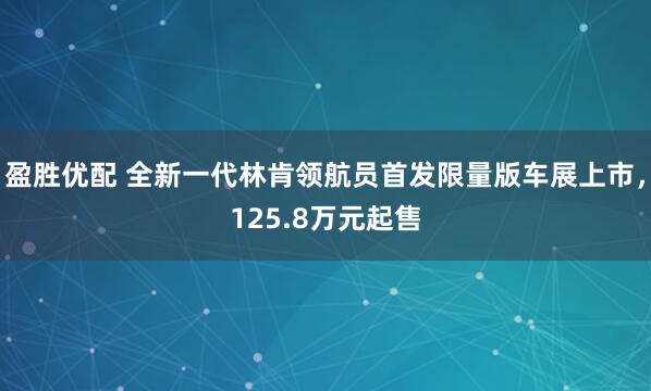 盈胜优配 全新一代林肯领航员首发限量版车展上市，125.8万元起售