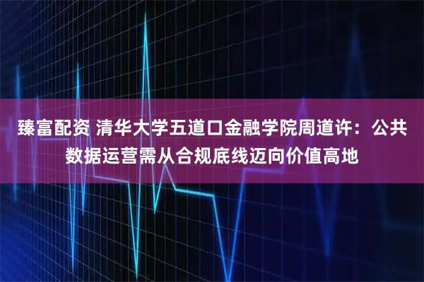 臻富配资 清华大学五道口金融学院周道许：公共数据运营需从合规底线迈向价值高地