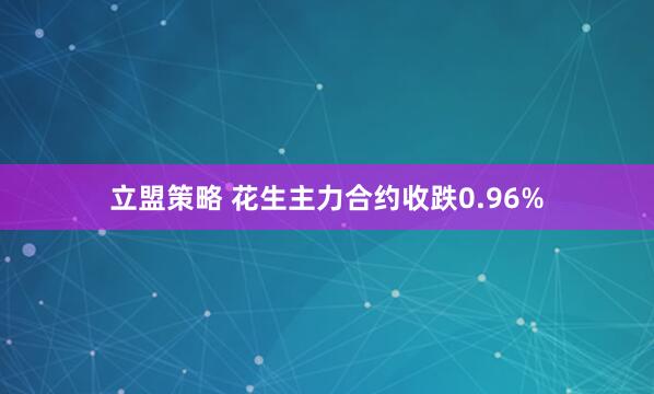 立盟策略 花生主力合约收跌0.96%