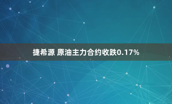 捷希源 原油主力合约收跌0.17%