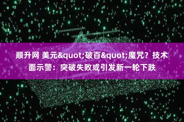 顺升网 美元"破百"魔咒？技术面示警：突破失败或引发新一轮下跌