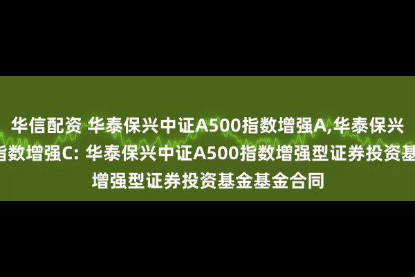 华信配资 华泰保兴中证A500指数增强A,华泰保兴中证A500指数增强C: 华泰保兴中证A500指数增强型证券投资基金基金合同