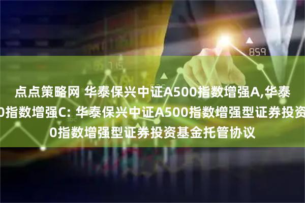 点点策略网 华泰保兴中证A500指数增强A,华泰保兴中证A500指数增强C: 华泰保兴中证A500指数增强型证券投资基金托管协议