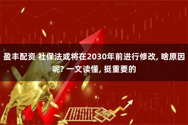 盈丰配资 社保法或将在2030年前进行修改, 啥原因呢? 一文读懂, 挺重要的