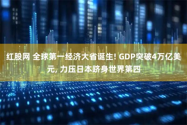 红股网 全球第一经济大省诞生! GDP突破4万亿美元, 力压日本跻身世界第四