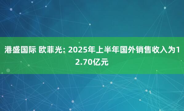 港盛国际 欧菲光: 2025年上半年国外销售收入为12.70亿元