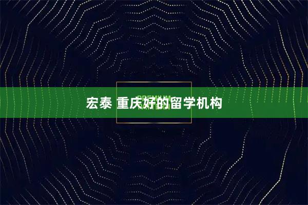 宏泰 重庆好的留学机构