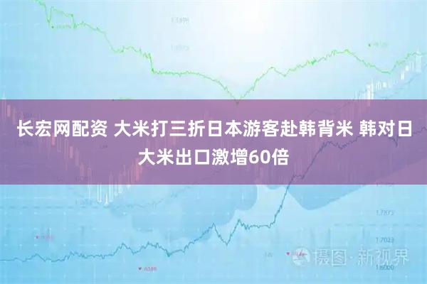 长宏网配资 大米打三折日本游客赴韩背米 韩对日大米出口激增60倍