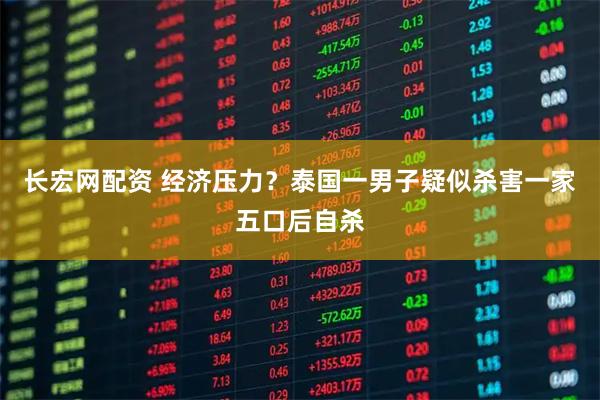 长宏网配资 经济压力？泰国一男子疑似杀害一家五口后自杀