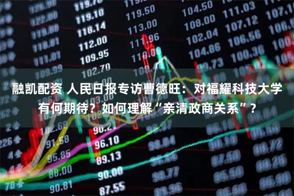 融凯配资 人民日报专访曹德旺：对福耀科技大学有何期待？如何理解“亲清政商关系”？