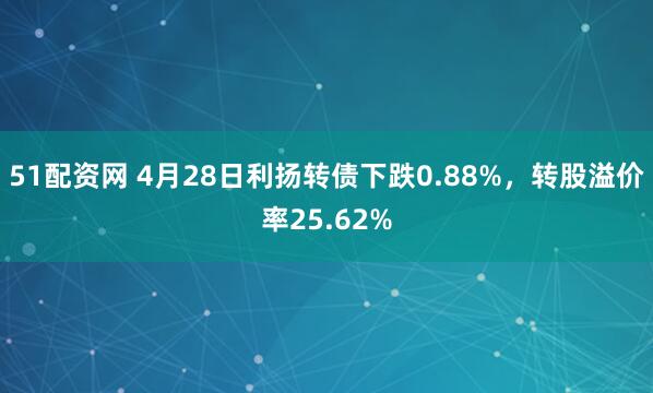 51配资网 4月28日利扬转债下跌0.88%，转股溢价率25.62%