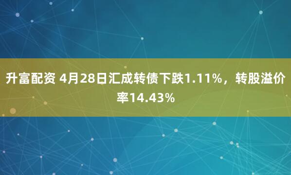 升富配资 4月28日汇成转债下跌1.11%，转股溢价率14.43%