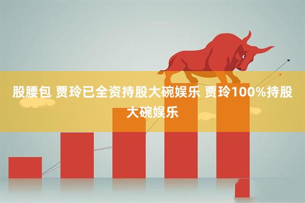 股腰包 贾玲已全资持股大碗娱乐 贾玲100%持股大碗娱乐