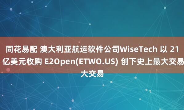 同花易配 澳大利亚航运软件公司WiseTech 以 21 亿美元收购 E2Open(ETWO.US) 创下史上最大交易