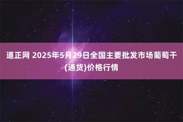 道正网 2025年5月29日全国主要批发市场葡萄干(通货)价格行情