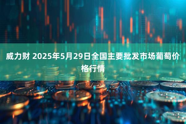 威力财 2025年5月29日全国主要批发市场葡萄价格行情