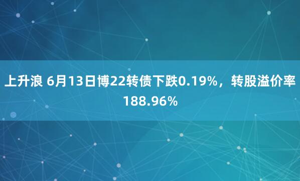 上升浪 6月13日博22转债下跌0.19%，转股溢价率188.96%
