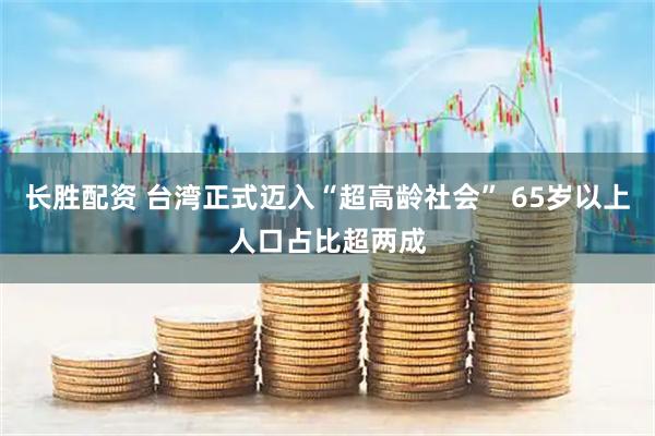 长胜配资 台湾正式迈入“超高龄社会” 65岁以上人口占比超两成