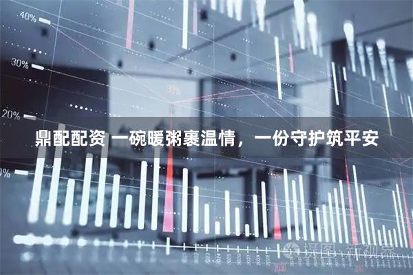 鼎配配资 一碗暖粥裹温情，一份守护筑平安