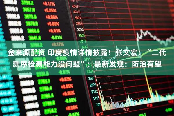 金来源配资 印度疫情详情披露！张文宏：“二代测序检测能力没问题”；最新发现：防治有望