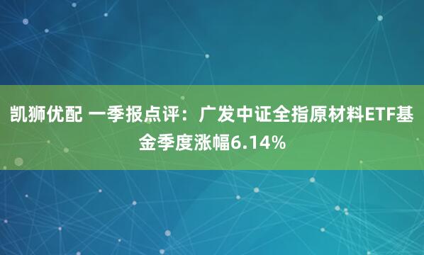 凯狮优配 一季报点评：广发中证全指原材料ETF基金季度涨幅6.14%