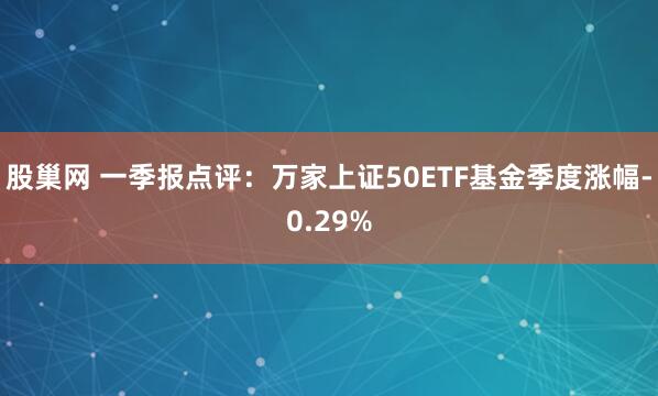 股巢网 一季报点评：万家上证50ETF基金季度涨幅-0.29%