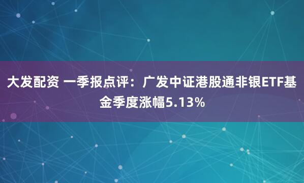 大发配资 一季报点评：广发中证港股通非银ETF基金季度涨幅5.13%