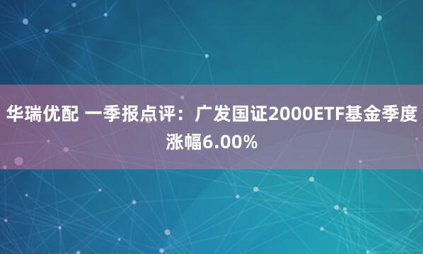 华瑞优配 一季报点评：广发国证2000ETF基金季度涨幅6.00%