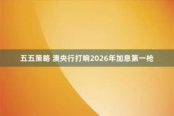 五五策略 澳央行打响2026年加息第一枪