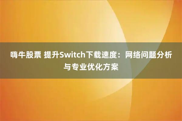 嗨牛股票 提升Switch下载速度：网络问题分析与专业优化方案
