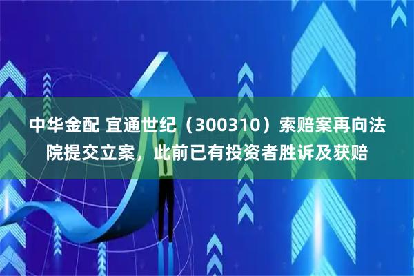 中华金配 宜通世纪（300310）索赔案再向法院提交立案，此前已有投资者胜诉及获赔