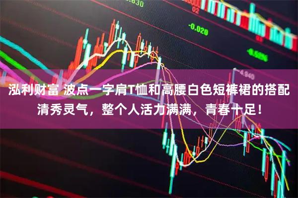 泓利财富 波点一字肩T恤和高腰白色短裤裙的搭配清秀灵气，整个人活力满满，青春十足！