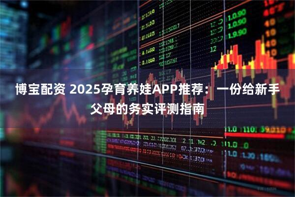 博宝配资 2025孕育养娃APP推荐：一份给新手父母的务实评测指南