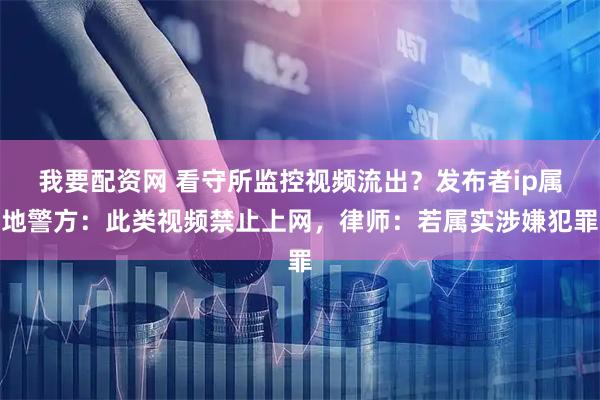 我要配资网 看守所监控视频流出？发布者ip属地警方：此类视频禁止上网，律师：若属实涉嫌犯罪