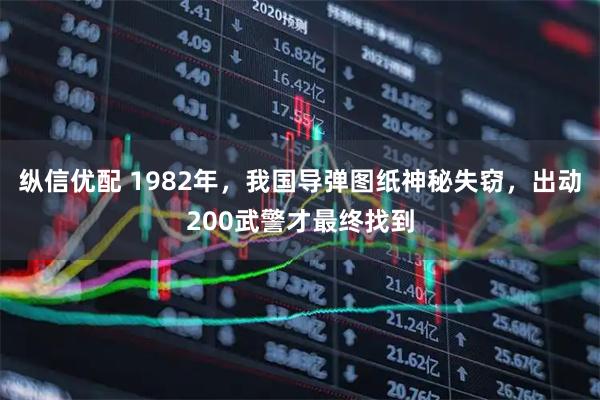 纵信优配 1982年，我国导弹图纸神秘失窃，出动200武警才最终找到