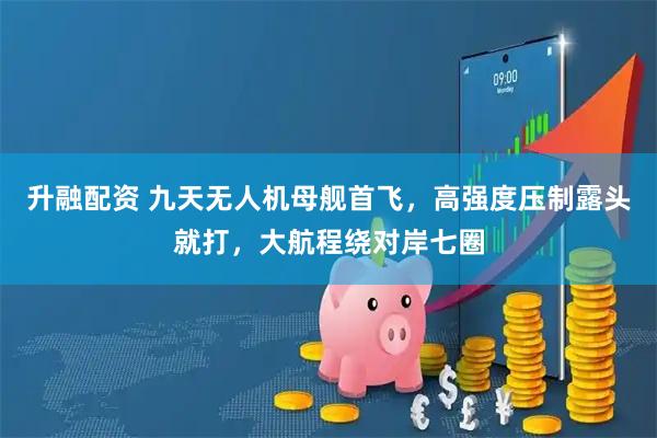 升融配资 九天无人机母舰首飞，高强度压制露头就打，大航程绕对岸七圈