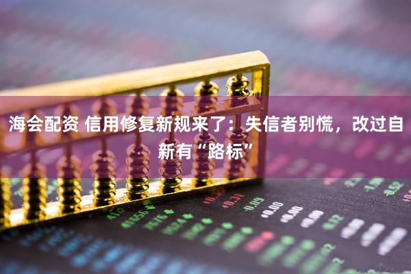海会配资 信用修复新规来了：失信者别慌，改过自新有“路标”