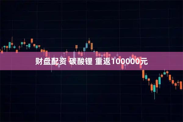 财盘配资 碳酸锂 重返100000元