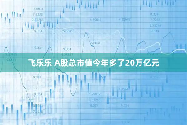 飞乐乐 A股总市值今年多了20万亿元