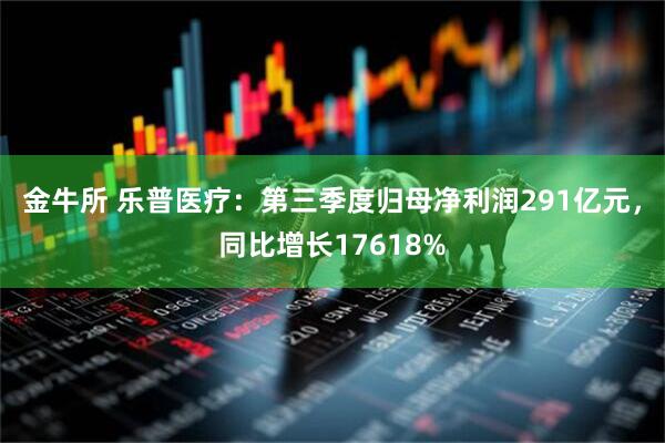 金牛所 乐普医疗：第三季度归母净利润291亿元，同比增长17618%