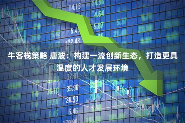牛客栈策略 唐波：构建一流创新生态，打造更具温度的人才发展环境