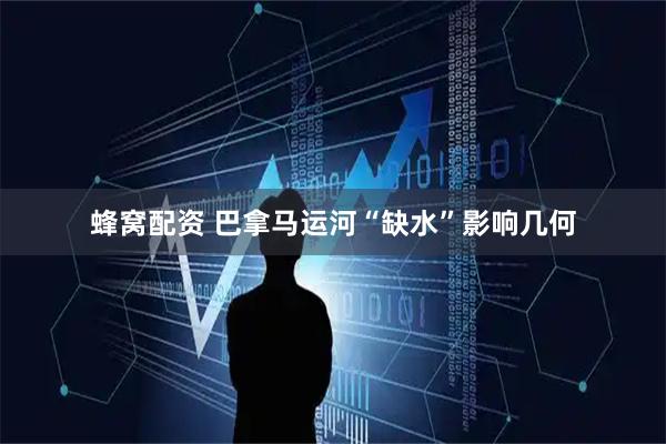 蜂窝配资 巴拿马运河“缺水”影响几何