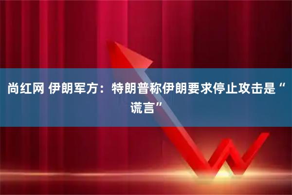 尚红网 伊朗军方：特朗普称伊朗要求停止攻击是“谎言”